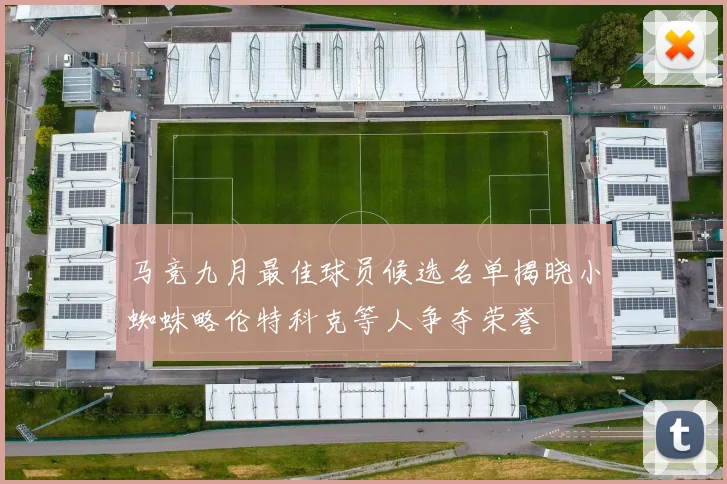 马竞九月最佳球员候选名单揭晓小蜘蛛略伦特科克等人争夺荣誉