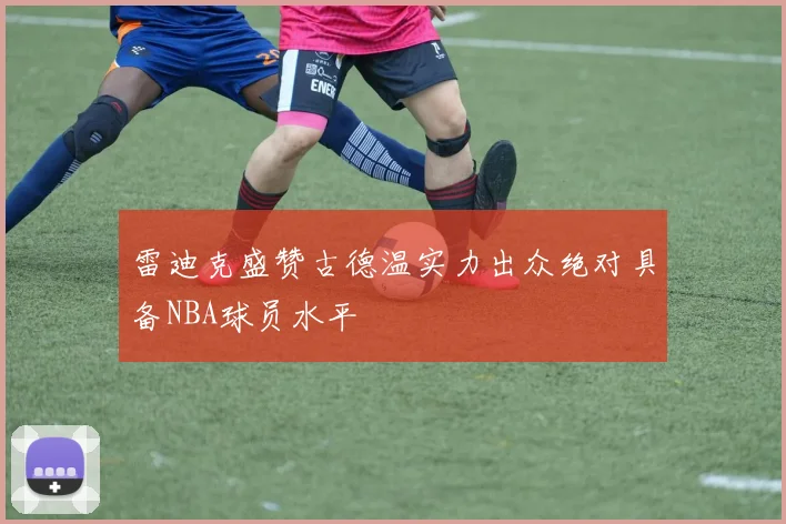 雷迪克盛赞古德温实力出众绝对具备NBA球员水平