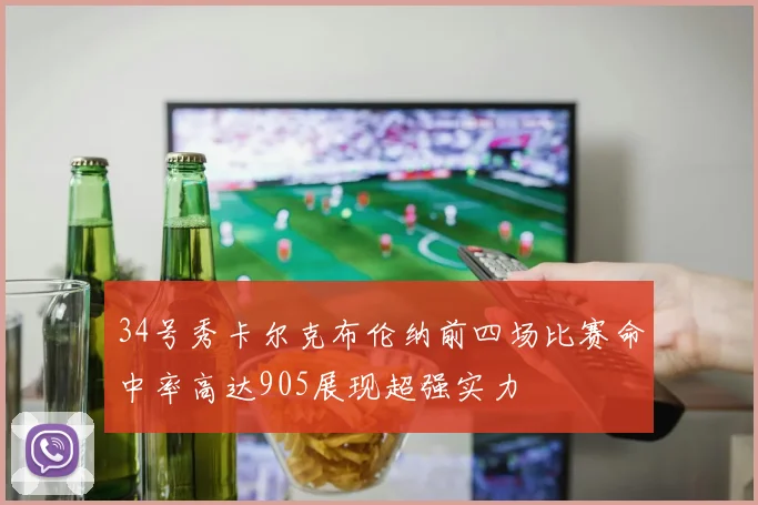 34号秀卡尔克布伦纳前四场比赛命中率高达905展现超强实力