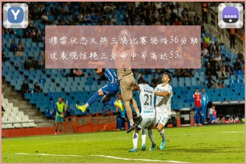穆雷状态火热三场比赛场均36分助攻表现惊艳三分命中率高达53