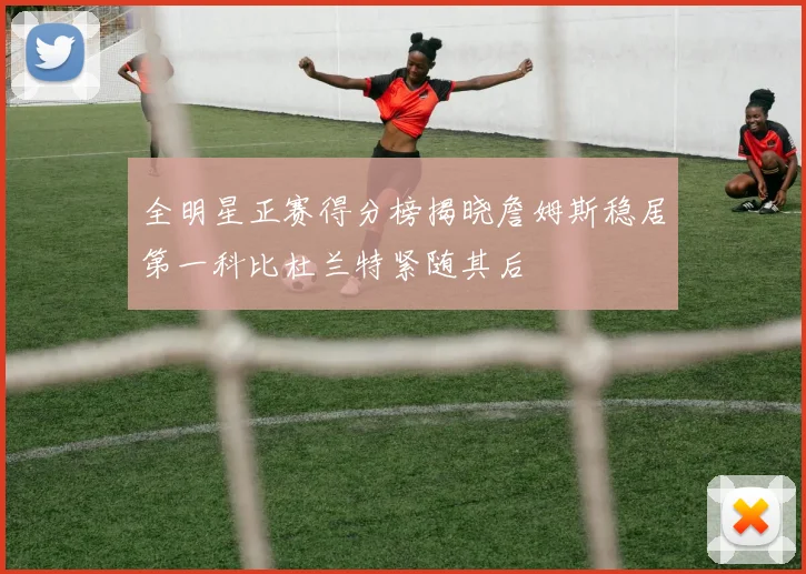 全明星正赛得分榜揭晓詹姆斯稳居第一科比杜兰特紧随其后
