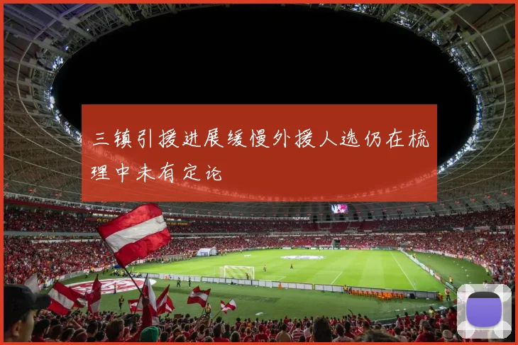 三镇引援进展缓慢外援人选仍在梳理中未有定论