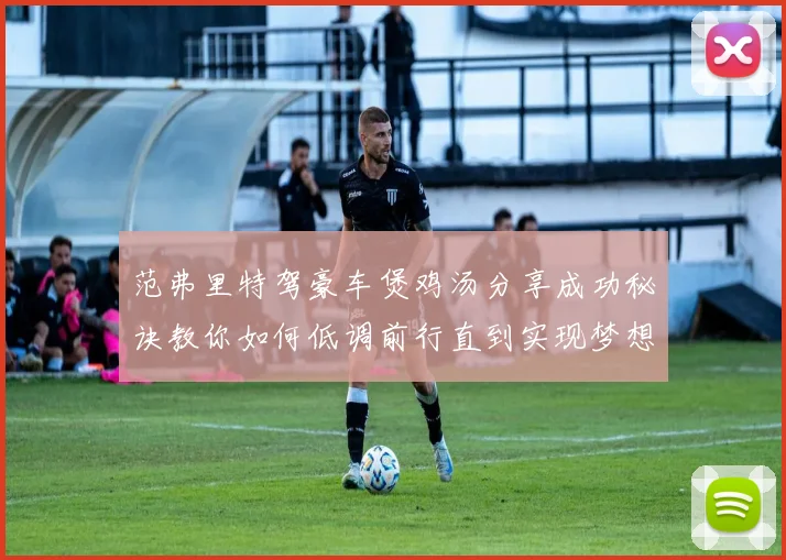 范弗里特驾豪车煲鸡汤分享成功秘诀教你如何低调前行直到实现梦想
