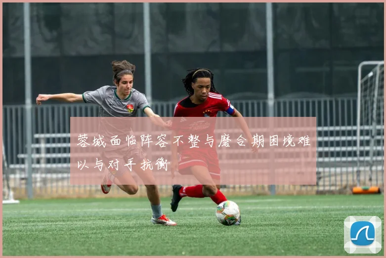 蓉城面临阵容不整与磨合期困境难以与对手抗衡