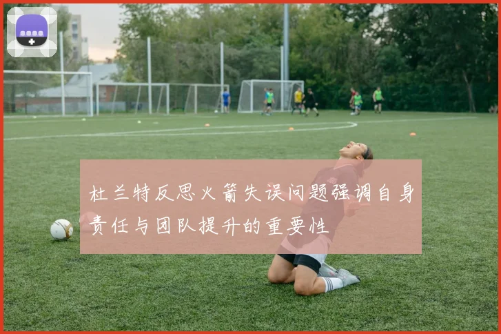 杜兰特反思火箭失误问题强调自身责任与团队提升的重要性