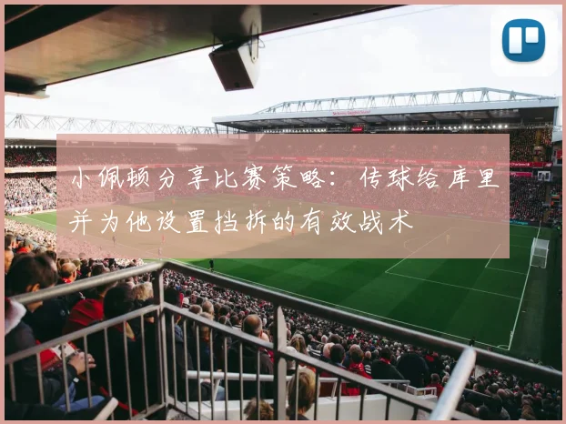 小佩顿分享比赛策略：传球给库里并为他设置挡拆的有效战术