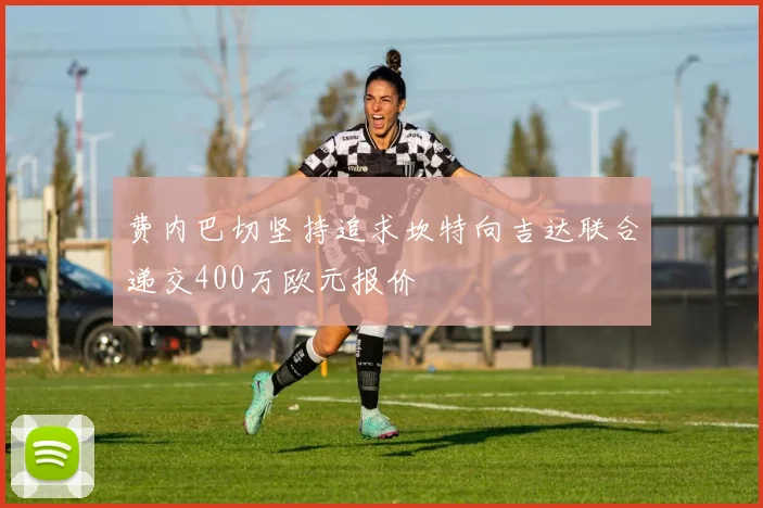 费内巴切坚持追求坎特向吉达联合递交400万欧元报价