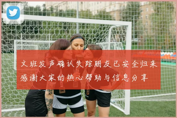 文班发声确认失踪朋友已安全归来感谢大家的热心帮助与信息分享