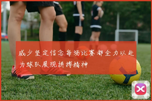 威少坚定信念每场比赛都全力以赴为球队展现拼搏精神