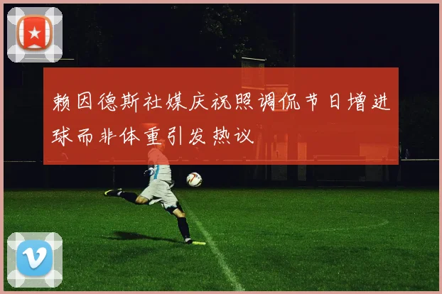赖因德斯社媒庆祝照调侃节日增进球而非体重引发热议