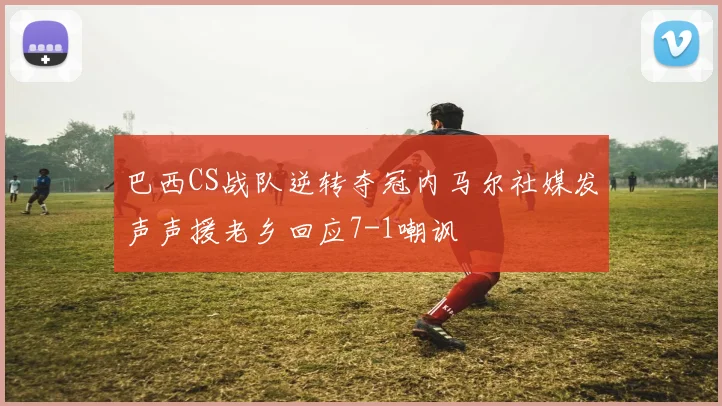 巴西CS战队逆转夺冠内马尔社媒发声声援老乡回应7-1嘲讽