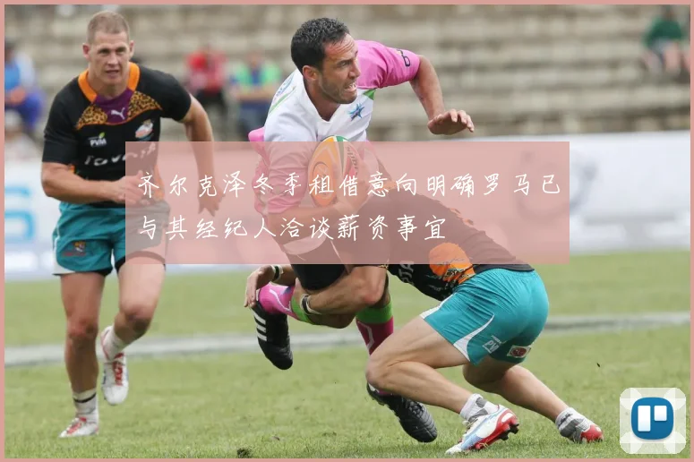 齐尔克泽冬季租借意向明确罗马已与其经纪人洽谈薪资事宜