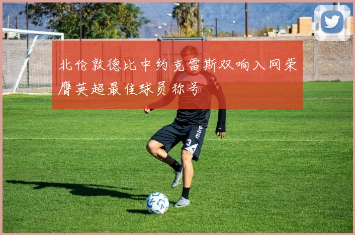北伦敦德比中约克雷斯双响入网荣膺英超最佳球员称号