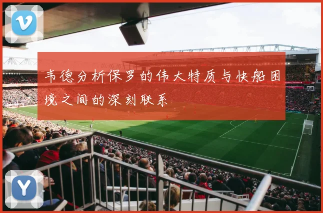 韦德分析保罗的伟大特质与快船困境之间的深刻联系