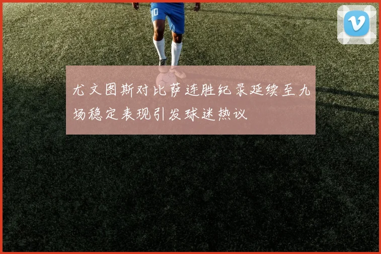 尤文图斯对比萨连胜纪录延续至九场稳定表现引发球迷热议
