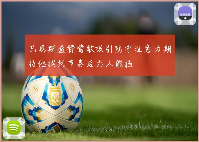 巴恩斯盛赞莺歌吸引防守注意力期待他找到节奏后无人能挡