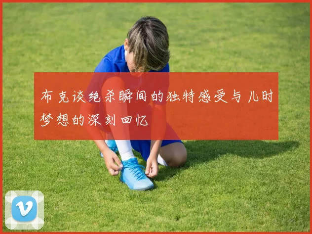 布克谈绝杀瞬间的独特感受与儿时梦想的深刻回忆