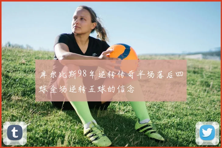 库尔比斯98年逆转传奇半场落后四球全场逆转五球的信念