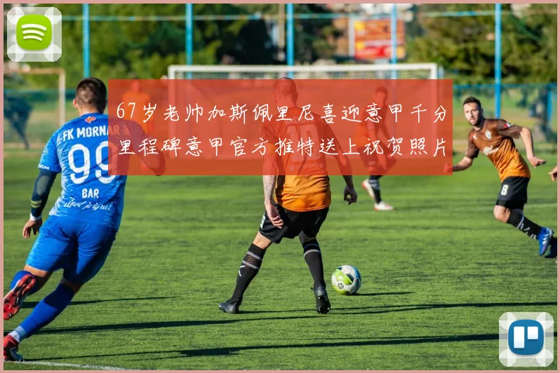 67岁老帅加斯佩里尼喜迎意甲千分里程碑意甲官方推特送上祝贺照片