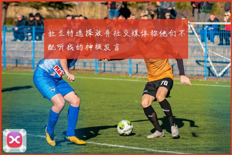 杜兰特选择放弃社交媒体称他们不配听我的神级发言