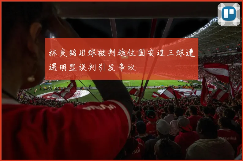 林良铭进球被判越位国安追三球遭遇明显误判引发争议