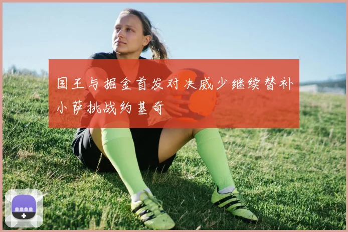 国王与掘金首发对决威少继续替补小萨挑战约基奇