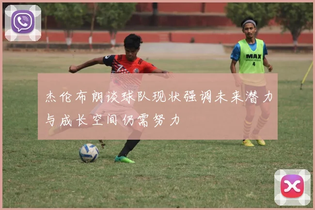 杰伦布朗谈球队现状强调未来潜力与成长空间仍需努力