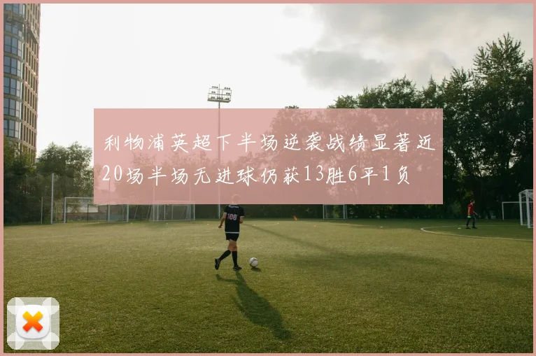 利物浦英超下半场逆袭战绩显著近20场半场无进球仍获13胜6平1负