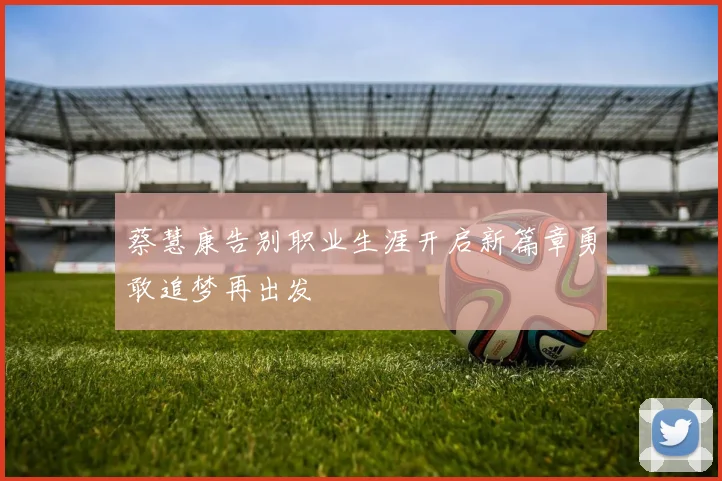 蔡慧康告别职业生涯开启新篇章勇敢追梦再出发