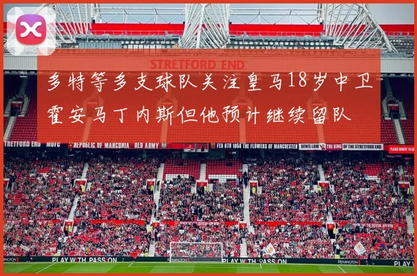 多特等多支球队关注皇马18岁中卫霍安马丁内斯但他预计继续留队
