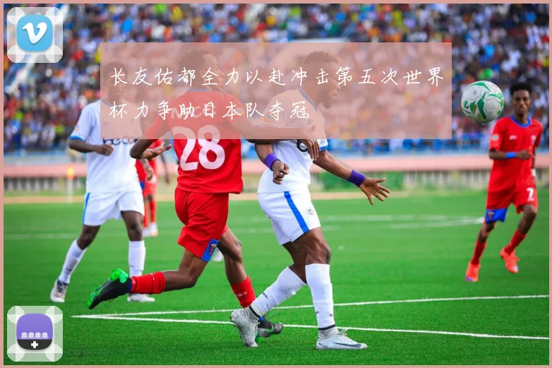 长友佑都全力以赴冲击第五次世界杯力争助日本队夺冠
