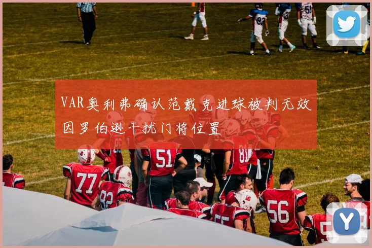 VAR奥利弗确认范戴克进球被判无效因罗伯逊干扰门将位置