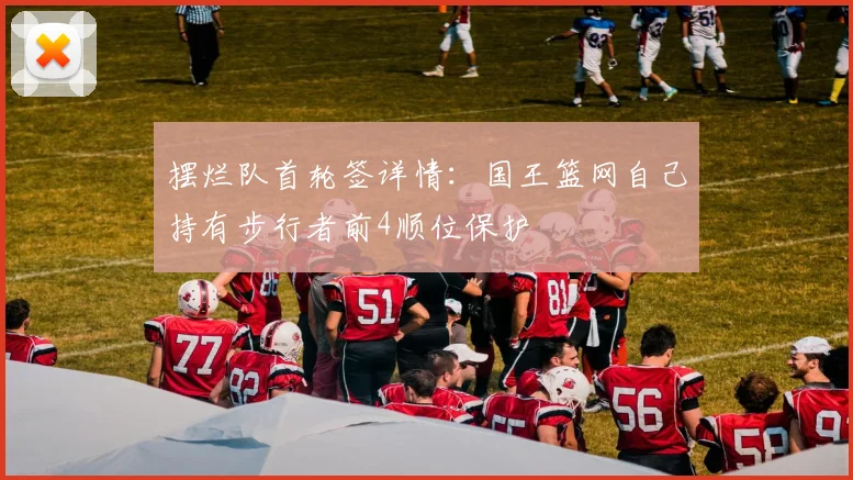 摆烂队首轮签详情：国王篮网自己持有步行者前4顺位保护