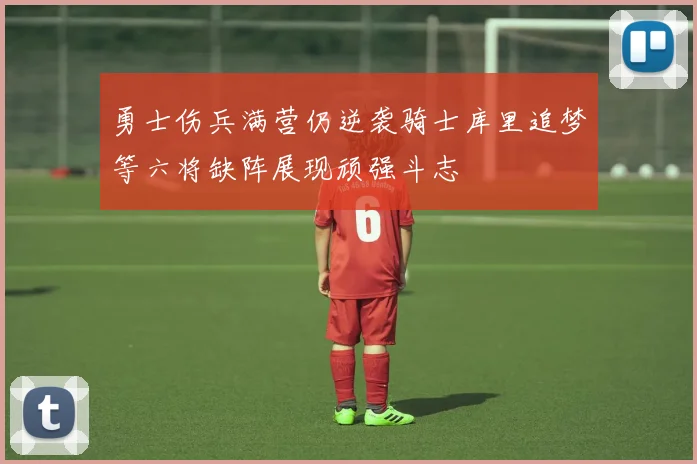 勇士伤兵满营仍逆袭骑士库里追梦等六将缺阵展现顽强斗志