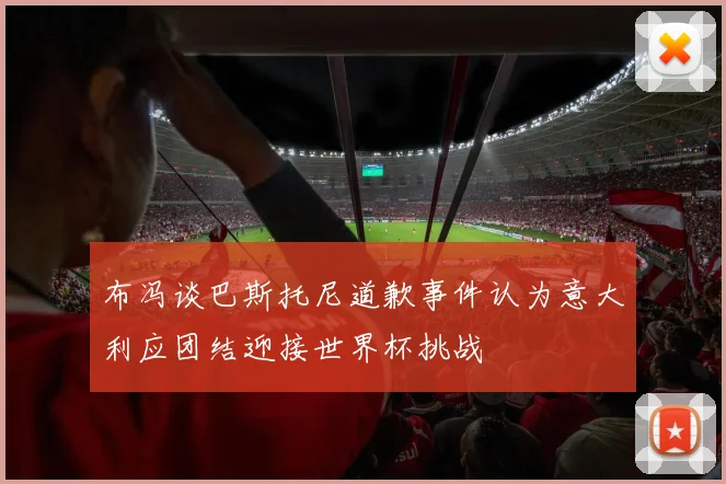 布冯谈巴斯托尼道歉事件认为意大利应团结迎接世界杯挑战