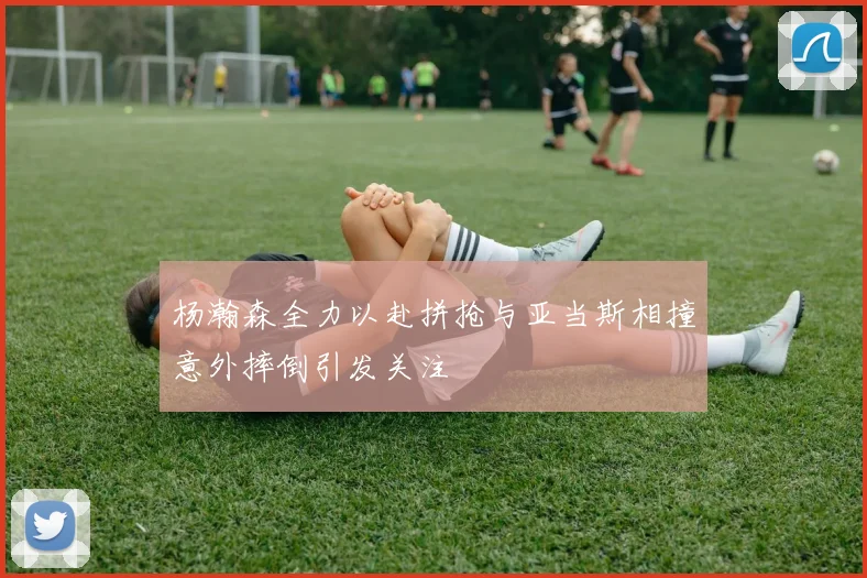 杨瀚森全力以赴拼抢与亚当斯相撞意外摔倒引发关注
