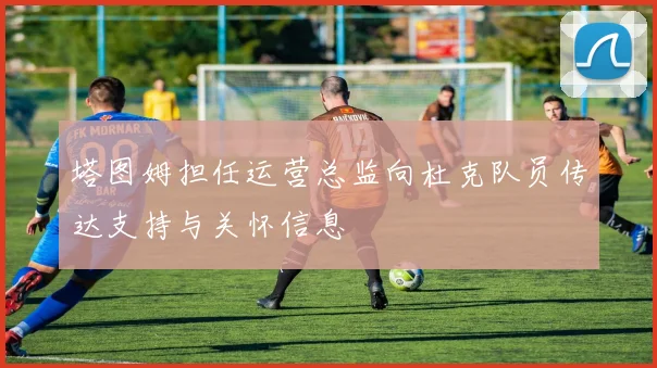 塔图姆担任运营总监向杜克队员传达支持与关怀信息