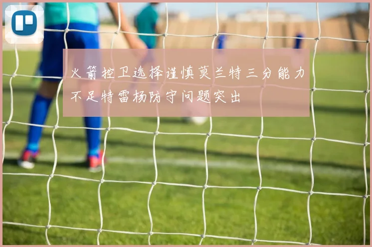 火箭控卫选择谨慎莫兰特三分能力不足特雷杨防守问题突出