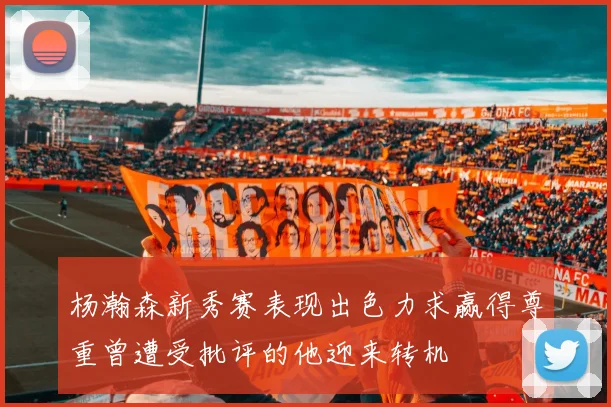 杨瀚森新秀赛表现出色力求赢得尊重曾遭受批评的他迎来转机