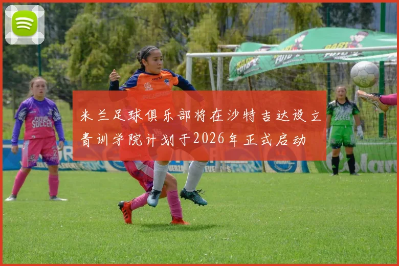 米兰足球俱乐部将在沙特吉达设立青训学院计划于2026年正式启动
