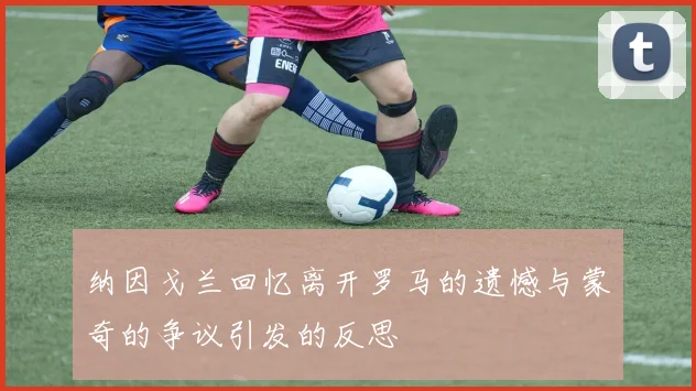 纳因戈兰回忆离开罗马的遗憾与蒙奇的争议引发的反思
