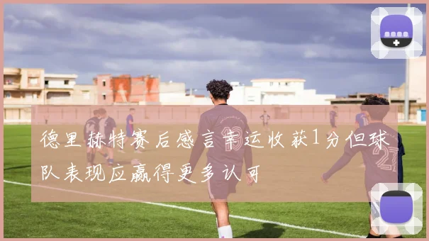 德里赫特赛后感言幸运收获1分但球队表现应赢得更多认可