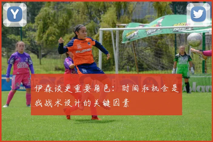 伊森谈更重要角色：时间和机会是我战术设计的关键因素