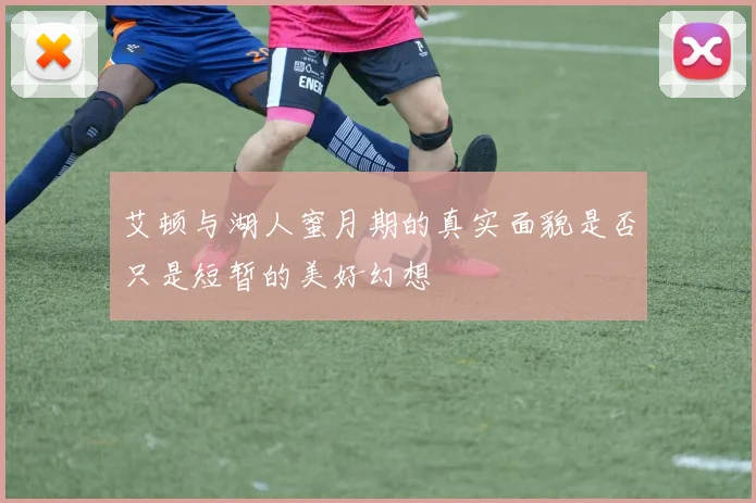 艾顿与湖人蜜月期的真实面貌是否只是短暂的美好幻想