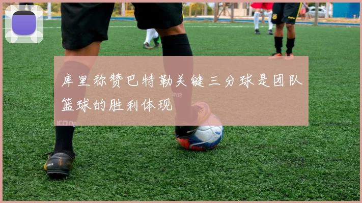 库里称赞巴特勒关键三分球是团队篮球的胜利体现