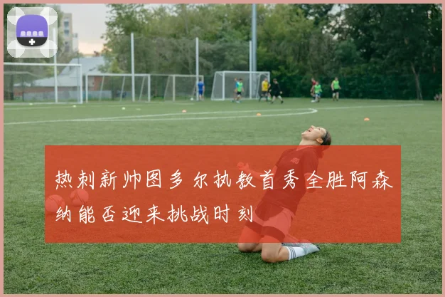 热刺新帅图多尔执教首秀全胜阿森纳能否迎来挑战时刻