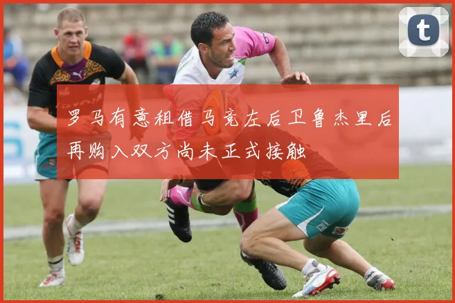 罗马有意租借马竞左后卫鲁杰里后再购入双方尚未正式接触