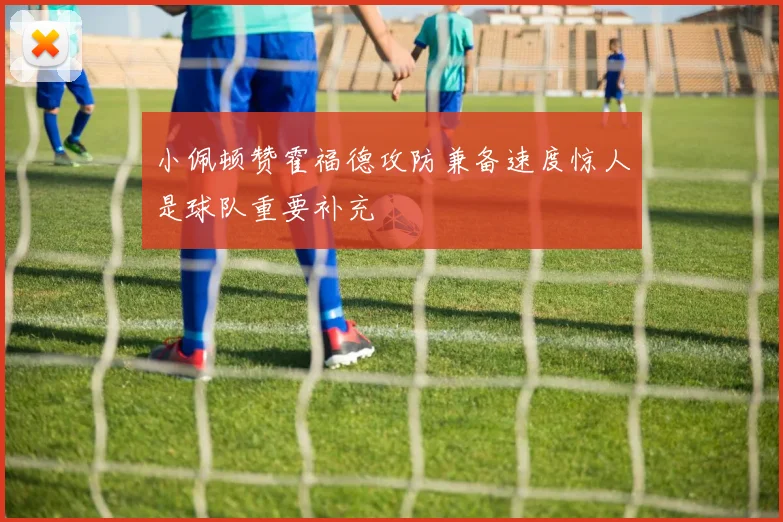 小佩顿赞霍福德攻防兼备速度惊人是球队重要补充