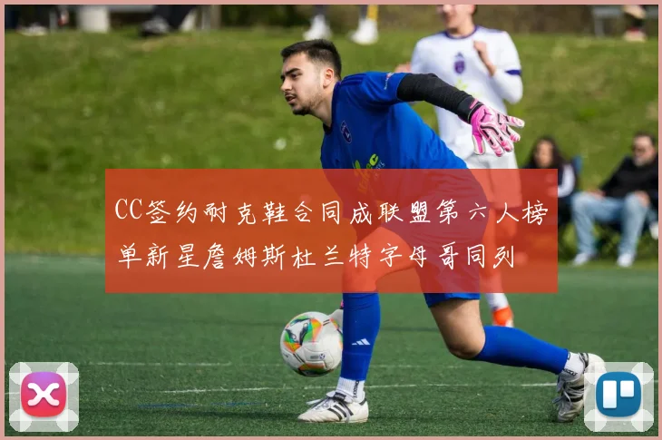 CC签约耐克鞋合同成联盟第六人榜单新星詹姆斯杜兰特字母哥同列
